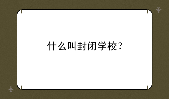 什么叫封闭学校？