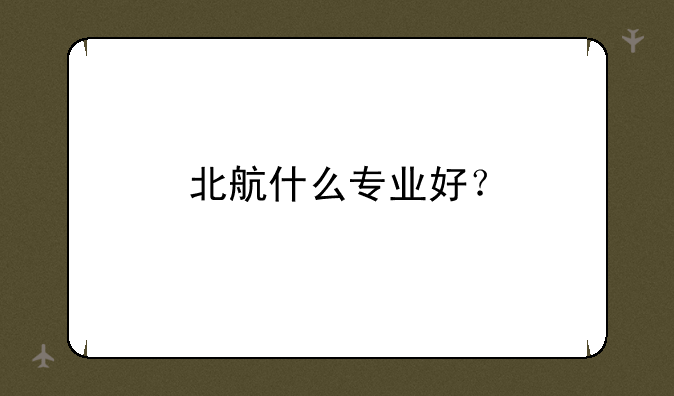 北航什么专业好？