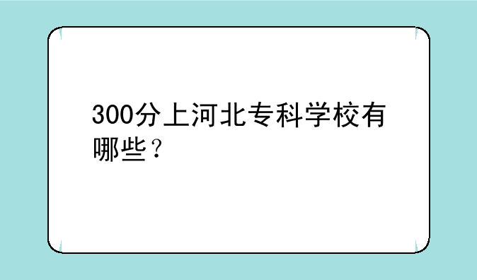 300分上河北专科学校有哪些？