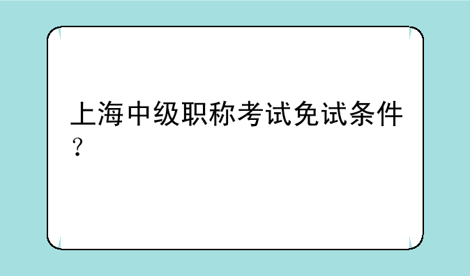 上海中级职称考试免试条件？