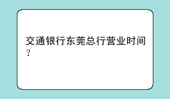 交通银行东莞总行营业时间？