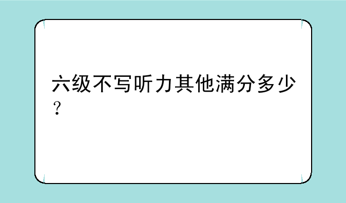 六级不写听力其他满分多少？