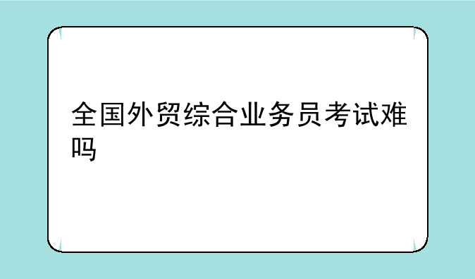 全国外贸综合业务员考试难吗