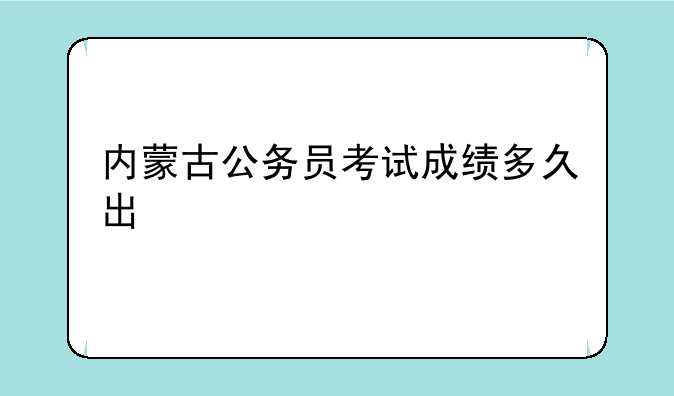 内蒙古公务员考试成绩多久出