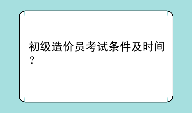 初级造价员考试条件及时间？