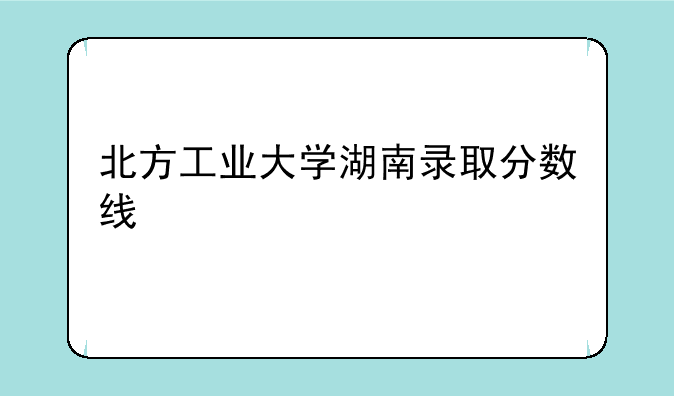 北方工业大学湖南录取分数线