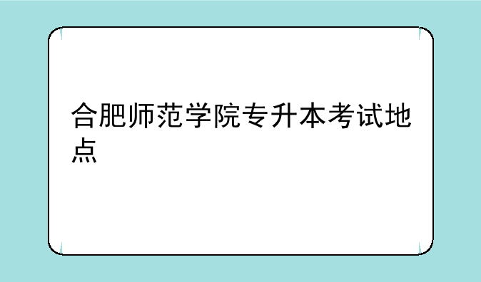 合肥师范学院专升本考试地点