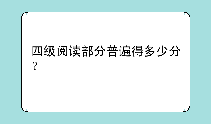 四级阅读部分普遍得多少分？