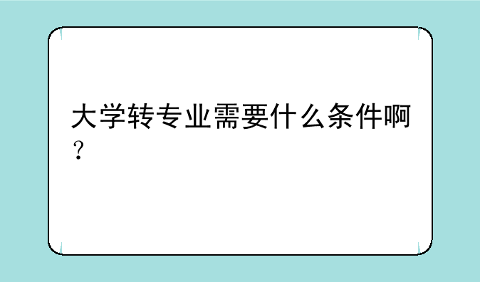 大学转专业需要什么条件啊？