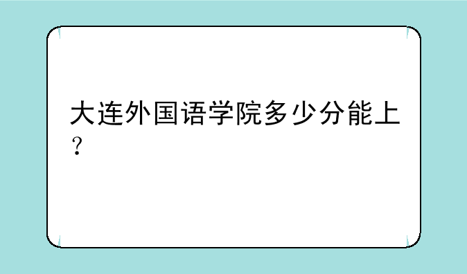 大连外国语学院多少分能上？