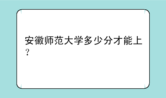 安徽师范大学多少分才能上？