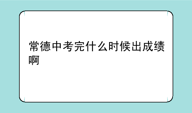常德中考完什么时候出成绩啊