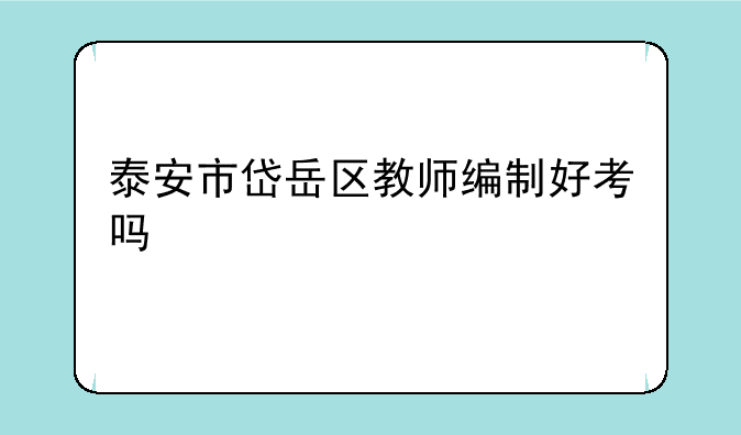 泰安市岱岳区教师编制好考吗
