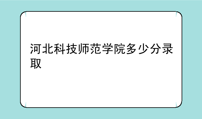 河北科技师范学院多少分录取