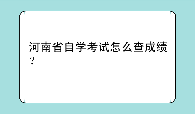 河南省自学考试怎么查成绩？