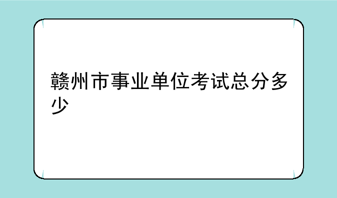 赣州市事业单位考试总分多少