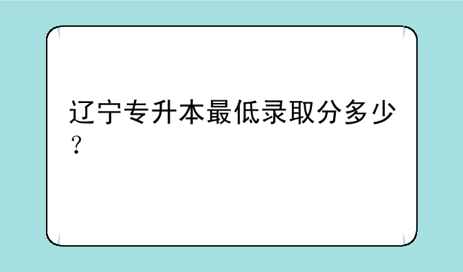 辽宁专升本最低录取分多少？