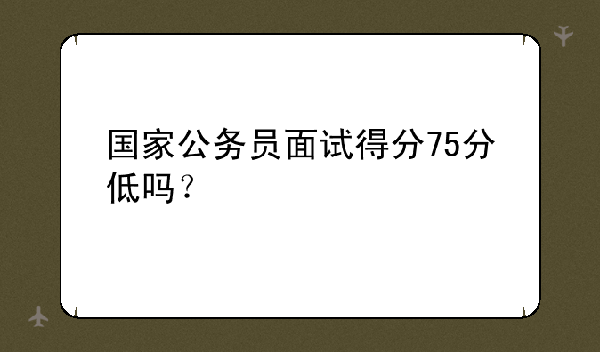 国家公务员面试得分75分低吗？