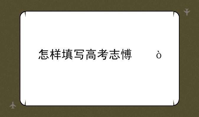 怎样填写高考志愿？