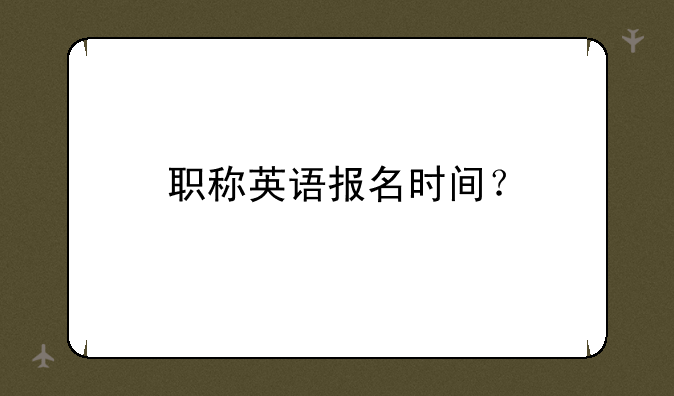 职称英语报名时间？