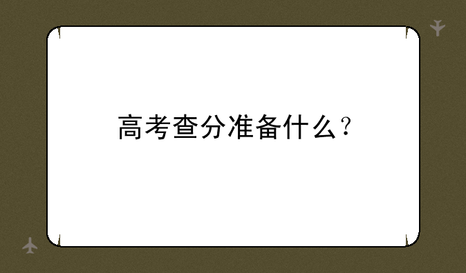 高考查分准备什么？