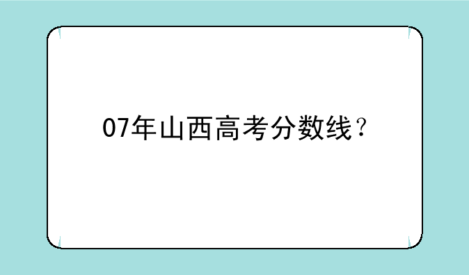 07年山西高考分数线？