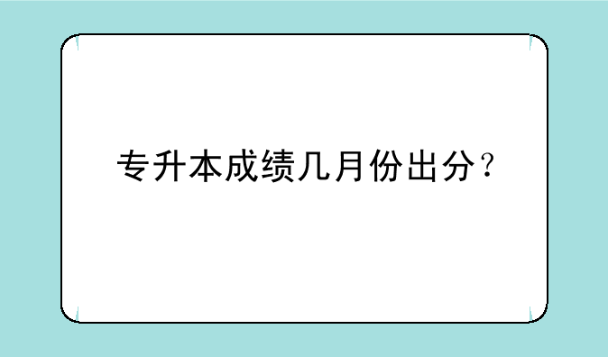 专升本成绩几月份出分？