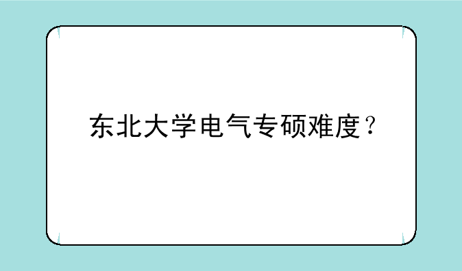 东北大学电气专硕难度？