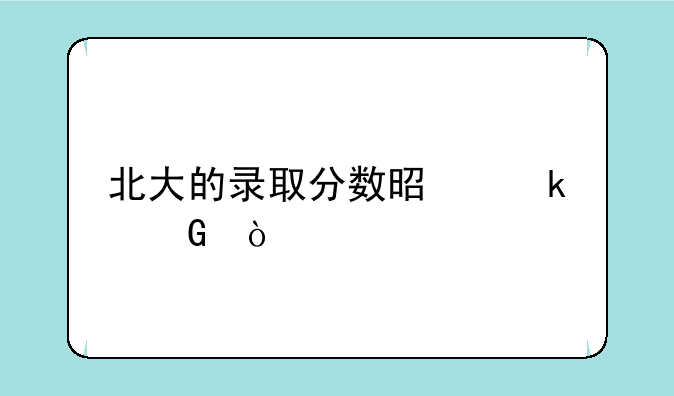 北大的录取分数是多少？