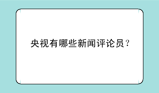 央视有哪些新闻评论员？