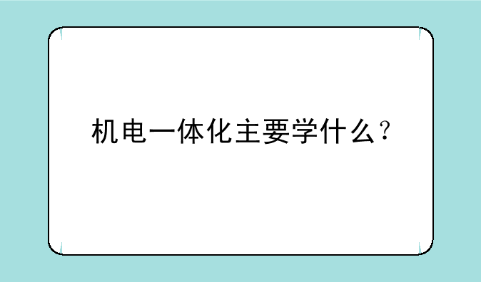 机电一体化主要学什么？