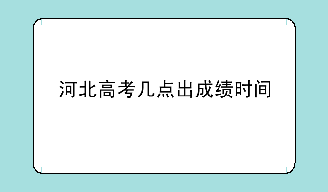 河北高考几点出成绩时间