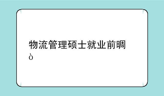 物流管理硕士就业前景？