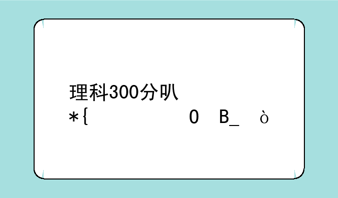 理科300分可公办大专吗？
