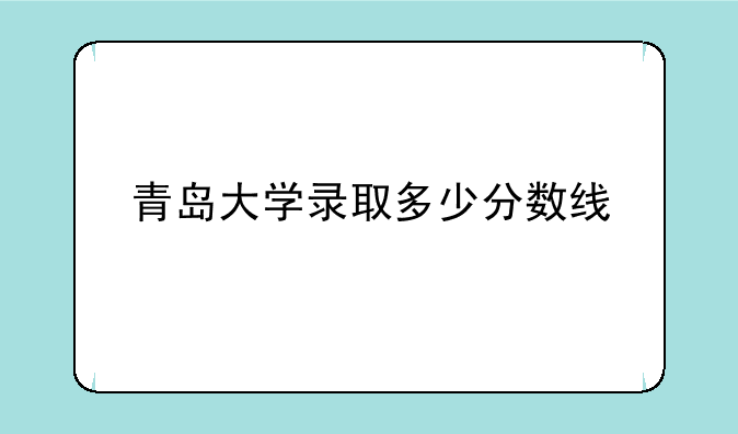青岛大学录取多少分数线