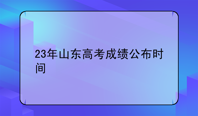23年山东高考成绩公布时间