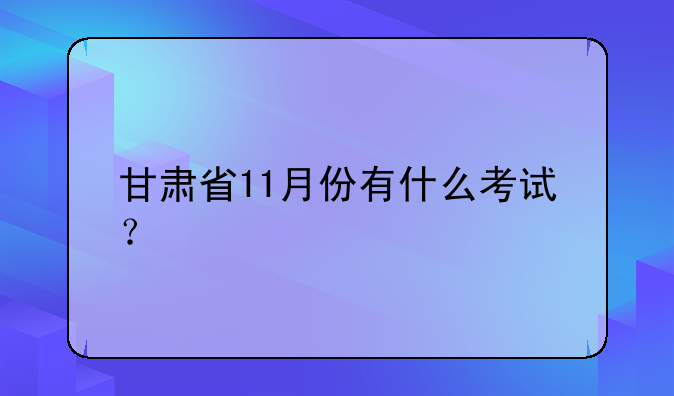 甘肃省11月份有什么考试？
