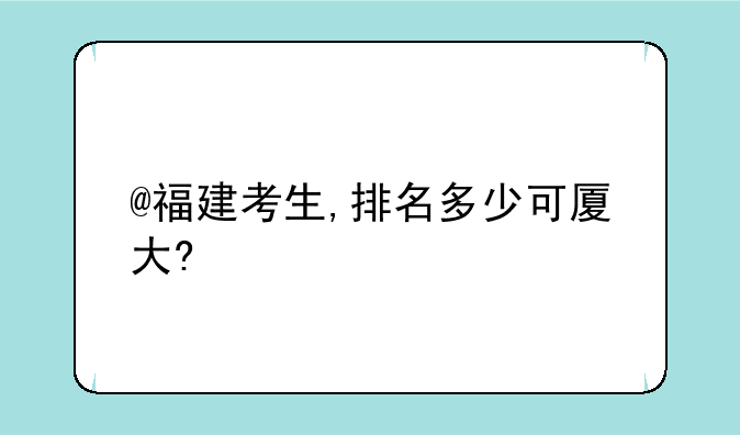 @福建考生,排名多少可厦大?