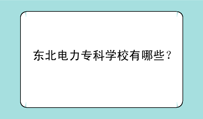 东北电力专科学校有哪些？