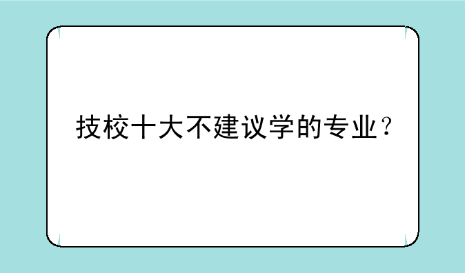 技校十大不建议学的专业？