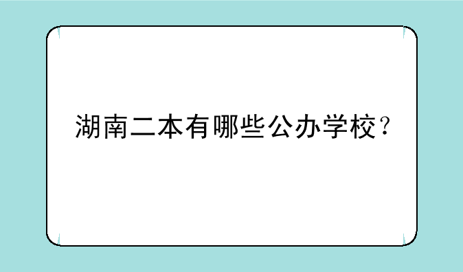 湖南二本有哪些公办学校？