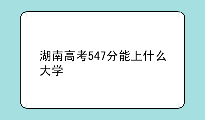 湖南高考547分能上什么大学