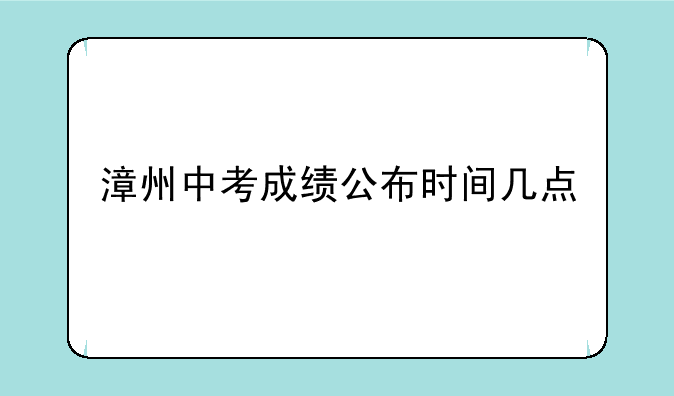 漳州中考成绩公布时间几点