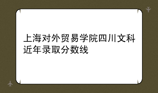 上海对外贸易学院四川文科近年录取分数线
