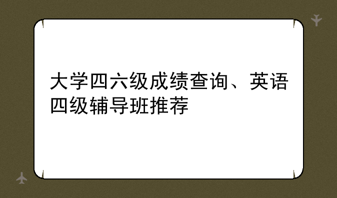 大学四六级成绩查询、英语四级辅导班推荐