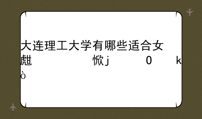 大连理工大学有哪些适合女生学习的专业？