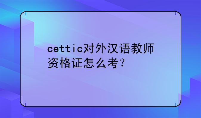cettic对外汉语教师资格证怎么考？