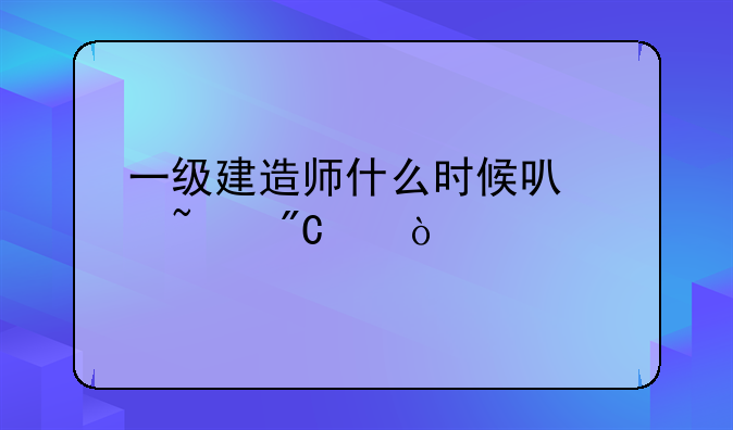 一级建造师什么时候可以查成绩？