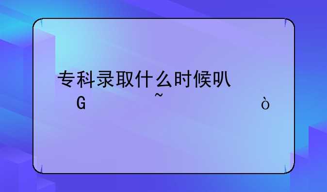 专科录取什么时候可以网上查询？