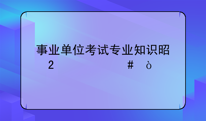 事业单位考试专业知识是指什么？
